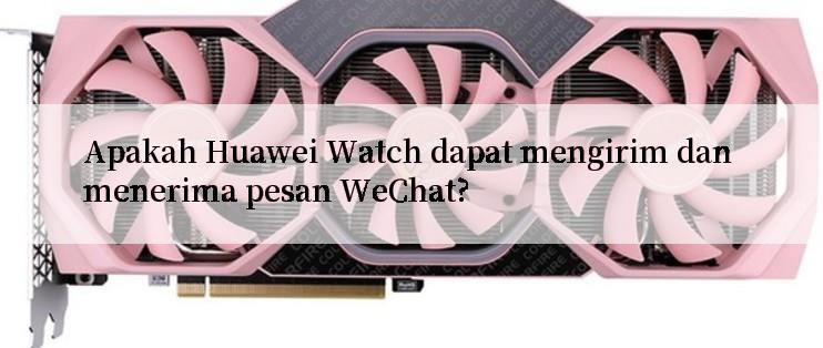 Apakah Huawei Watch dapat mengirim dan menerima pesan WeChat?