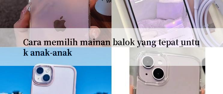 Cara memilih mainan balok yang tepat untuk anak-anak