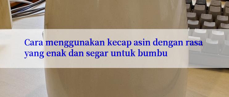 Cara menggunakan kecap asin dengan rasa yang enak dan segar untuk bumbu