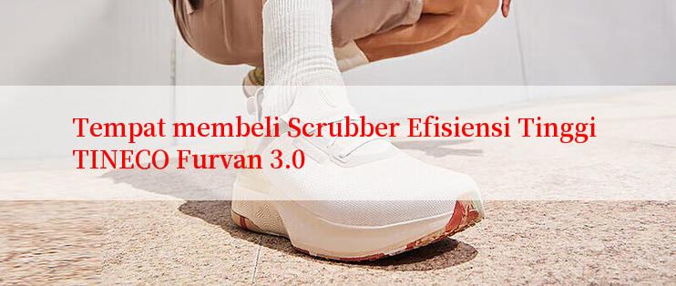 Tempat membeli Scrubber Efisiensi Tinggi TINECO Furvan 3.0