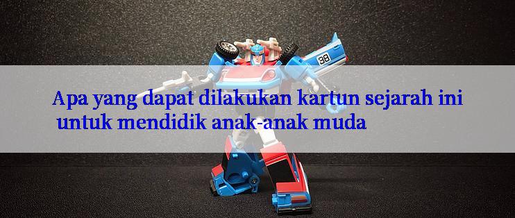 Apa yang dapat dilakukan kartun sejarah ini untuk mendidik anak-anak muda