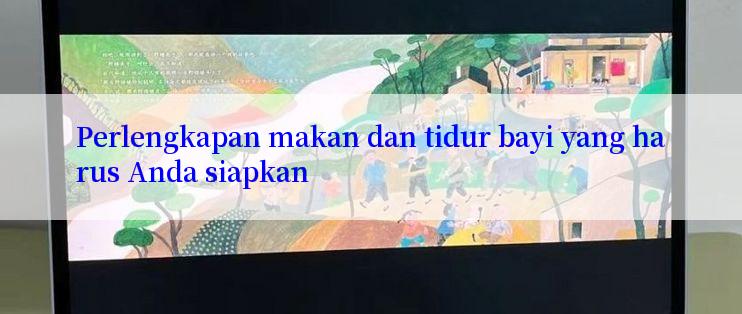 Perlengkapan makan dan tidur bayi yang harus Anda siapkan