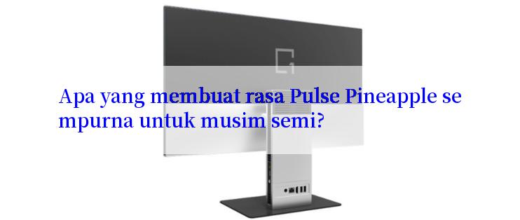 Apa yang membuat rasa Pulse Pineapple sempurna untuk musim semi?