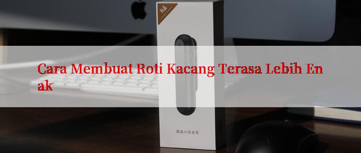 Cara Membuat Roti Kacang Terasa Lebih Enak