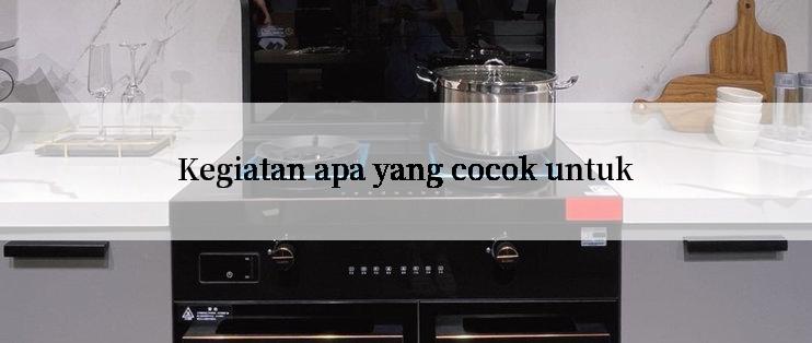 Kegiatan apa yang cocok untuk