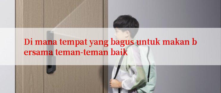 Di mana tempat yang bagus untuk makan bersama teman-teman baik