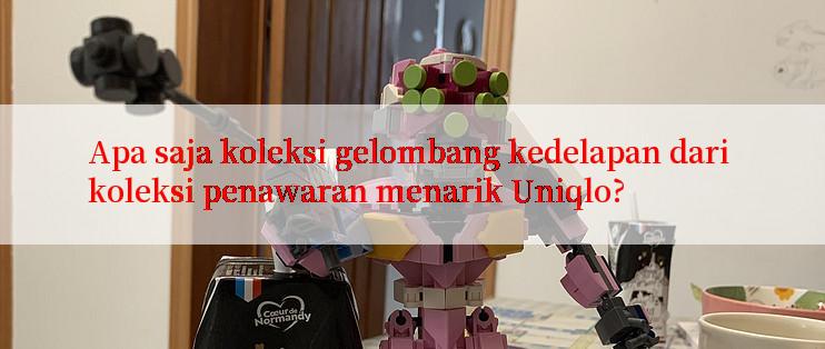 Apa saja koleksi gelombang kedelapan dari koleksi penawaran menarik Uniqlo?