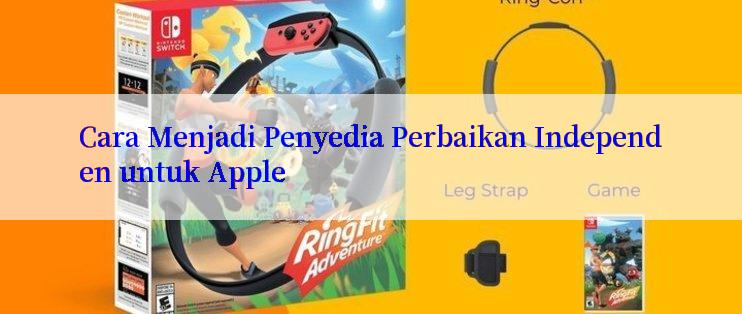 Cara Menjadi Penyedia Perbaikan Independen untuk Apple