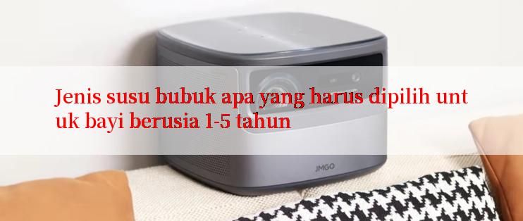 Jenis susu bubuk apa yang harus dipilih untuk bayi berusia 1-5 tahun