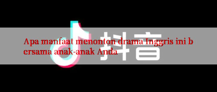 Apa manfaat menonton drama Inggris ini bersama anak-anak Anda