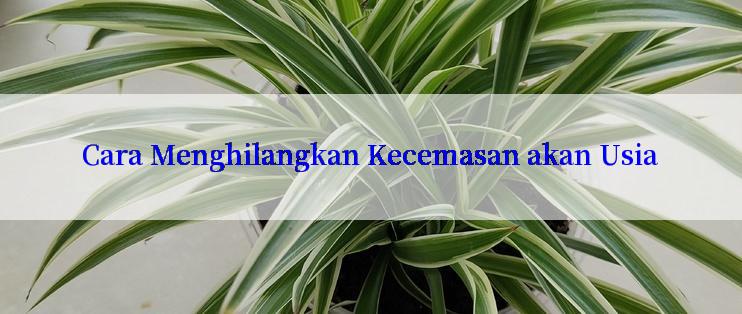 Cara Menghilangkan Kecemasan akan Usia