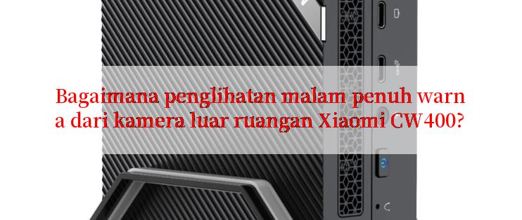 Bagaimana penglihatan malam penuh warna dari kamera luar ruangan Xiaomi CW400?