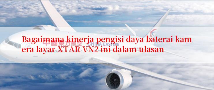 Bagaimana kinerja pengisi daya baterai kamera layar XTAR VN2 ini dalam ulasan