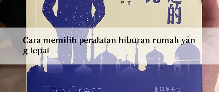 Cara memilih peralatan hiburan rumah yang tepat