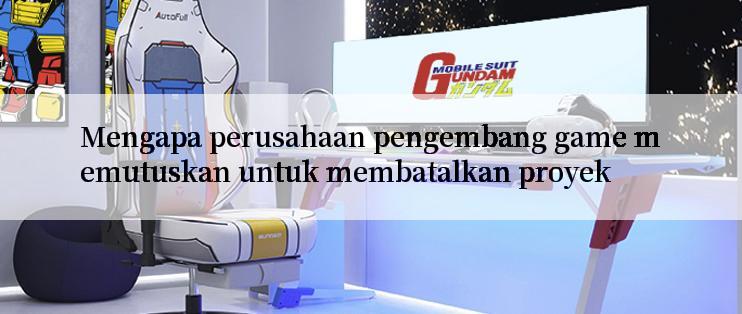 Mengapa perusahaan pengembang game memutuskan untuk membatalkan proyek