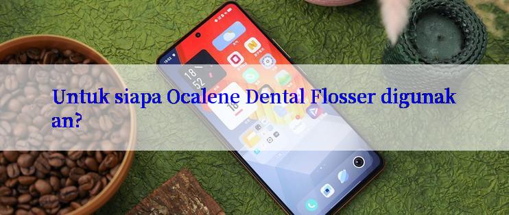 Untuk siapa Ocalene Dental Flosser digunakan?