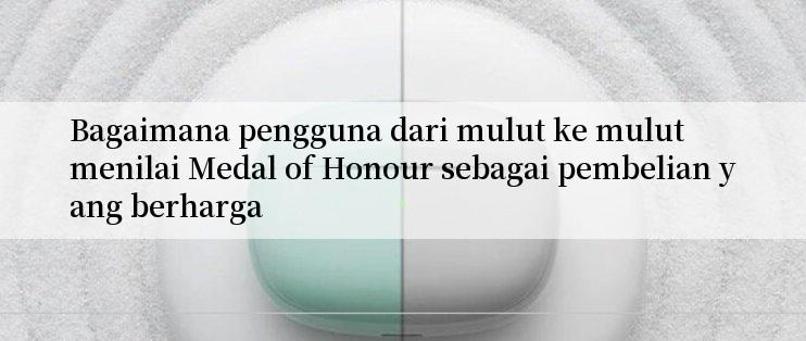 Bagaimana pengguna dari mulut ke mulut menilai Medal of Honour sebagai pembelian yang berharga