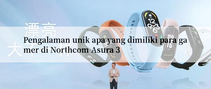 Pengalaman unik apa yang dimiliki para gamer di Northcom Asura 3