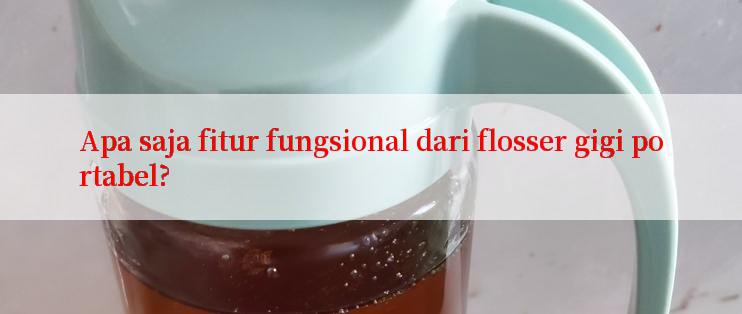 Apa saja fitur fungsional dari flosser gigi portabel?