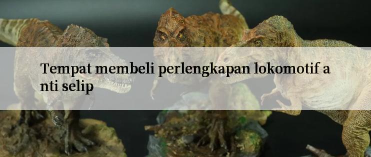 Tempat membeli perlengkapan lokomotif anti selip