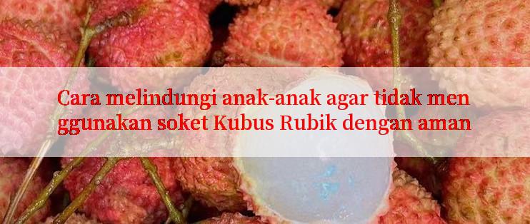 Cara melindungi anak-anak agar tidak menggunakan soket Kubus Rubik dengan aman