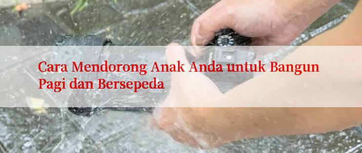 Cara Mendorong Anak Anda untuk Bangun Pagi dan Bersepeda