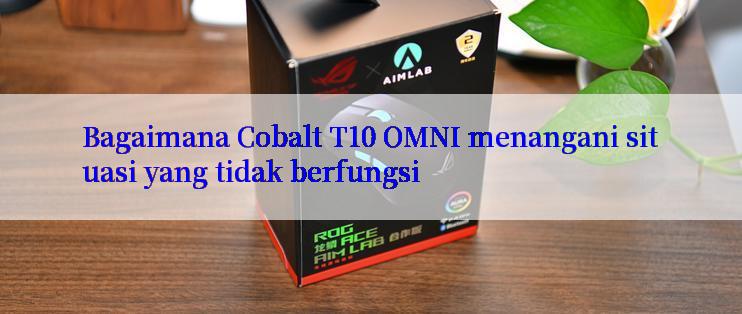 Bagaimana Cobalt T10 OMNI menangani situasi yang tidak berfungsi