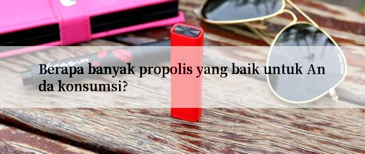 Berapa banyak propolis yang baik untuk Anda konsumsi?