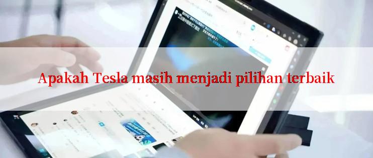 Apakah Tesla masih menjadi pilihan terbaik