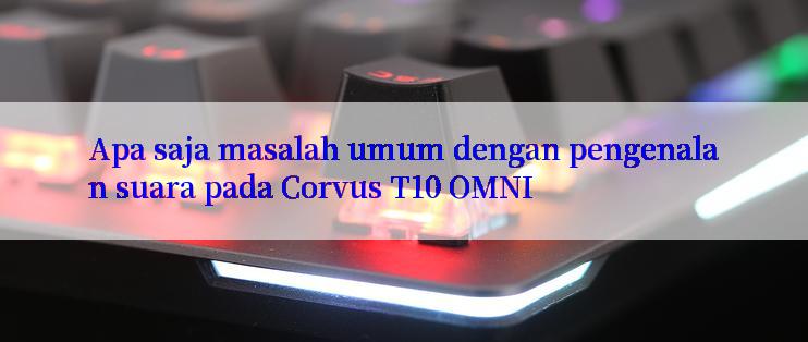 Apa saja masalah umum dengan pengenalan suara pada Corvus T10 OMNI