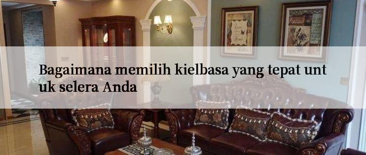 Bagaimana memilih kielbasa yang tepat untuk selera Anda