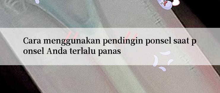 Cara menggunakan pendingin ponsel saat ponsel Anda terlalu panas