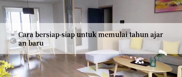 Cara bersiap-siap untuk memulai tahun ajaran baru