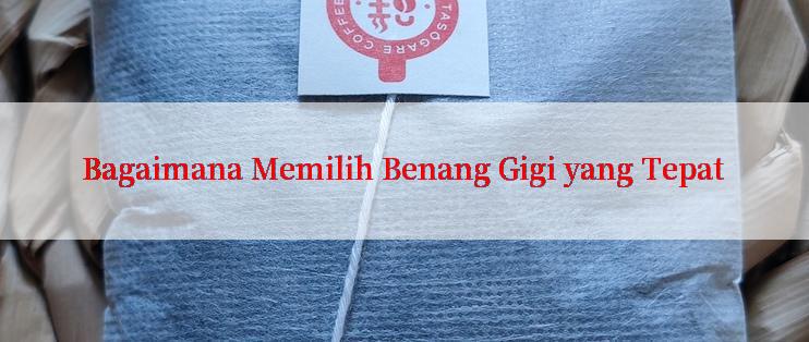 Bagaimana Memilih Benang Gigi yang Tepat