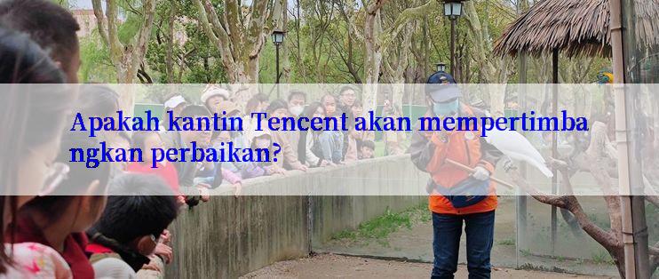 Apakah kantin Tencent akan mempertimbangkan perbaikan?