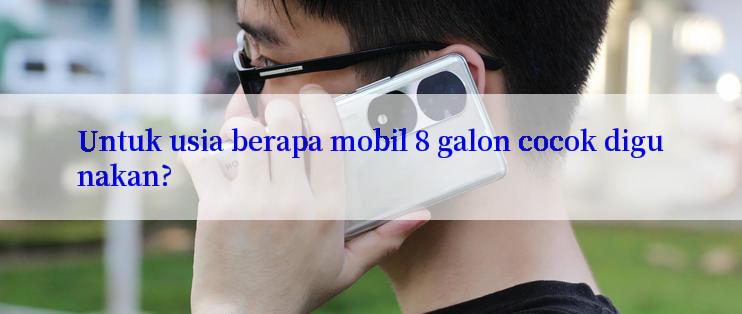 Untuk usia berapa mobil 8 galon cocok digunakan?