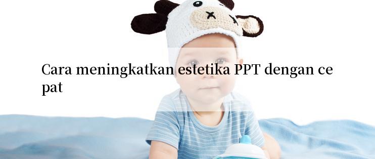 Cara meningkatkan estetika PPT dengan cepat