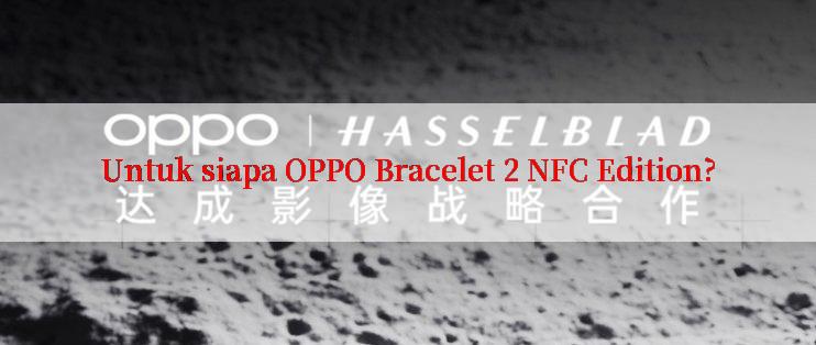 Untuk siapa OPPO Bracelet 2 NFC Edition?