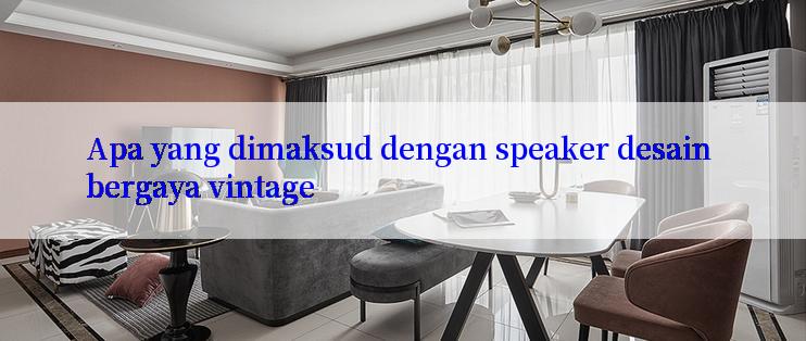 Apa yang dimaksud dengan speaker desain bergaya vintage