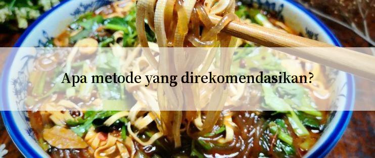 Apa metode yang direkomendasikan?