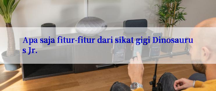 Apa saja fitur-fitur dari sikat gigi Dinosaurus Jr.