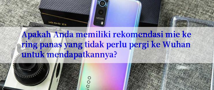 Apakah Anda memiliki rekomendasi mie kering panas yang tidak perlu pergi ke Wuhan untuk mendapatkannya?