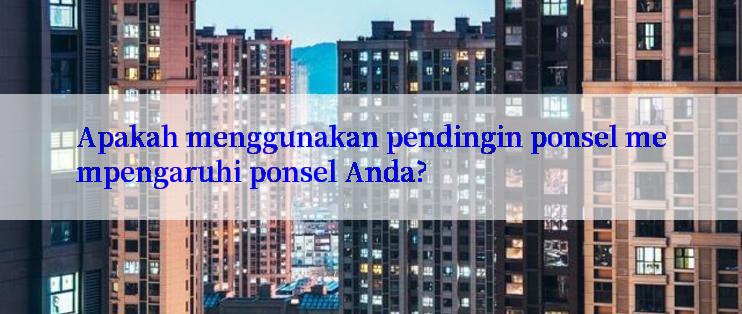 Apakah menggunakan pendingin ponsel mempengaruhi ponsel Anda?