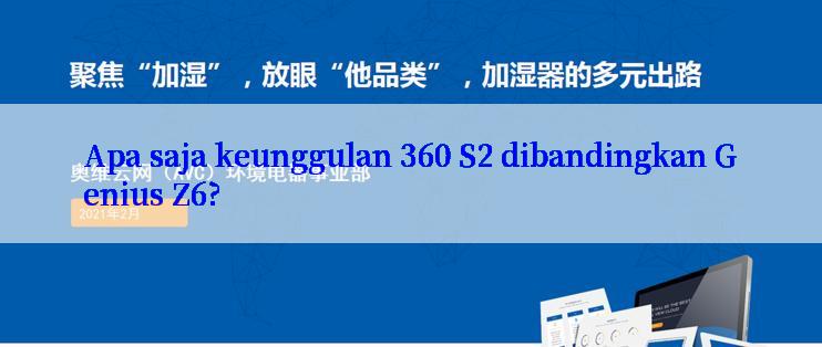 Apa saja keunggulan 360 S2 dibandingkan Genius Z6?