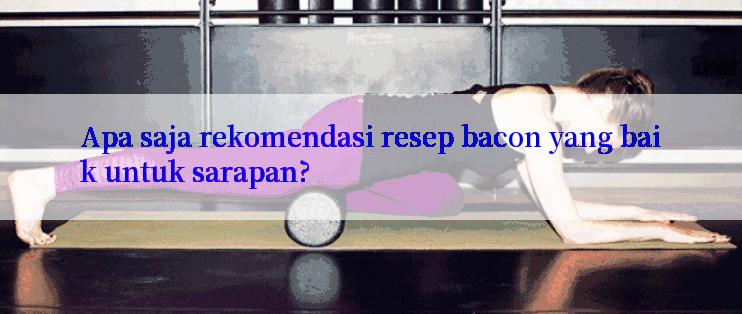 Apa saja rekomendasi resep bacon yang baik untuk sarapan?