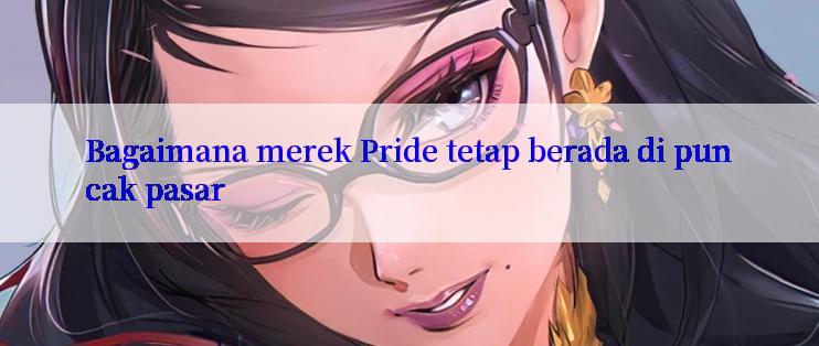 Bagaimana merek Pride tetap berada di puncak pasar