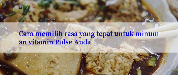 Cara memilih rasa yang tepat untuk minuman vitamin Pulse Anda