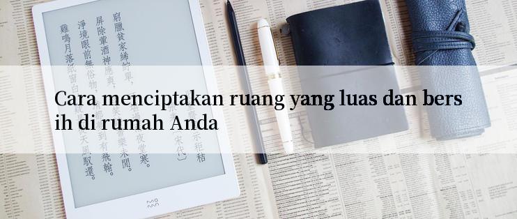 Cara menciptakan ruang yang luas dan bersih di rumah Anda