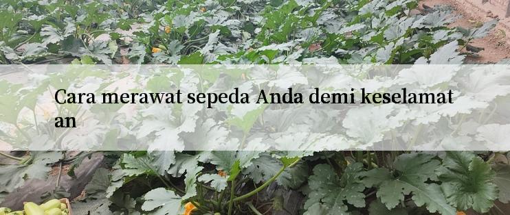 Cara merawat sepeda Anda demi keselamatan