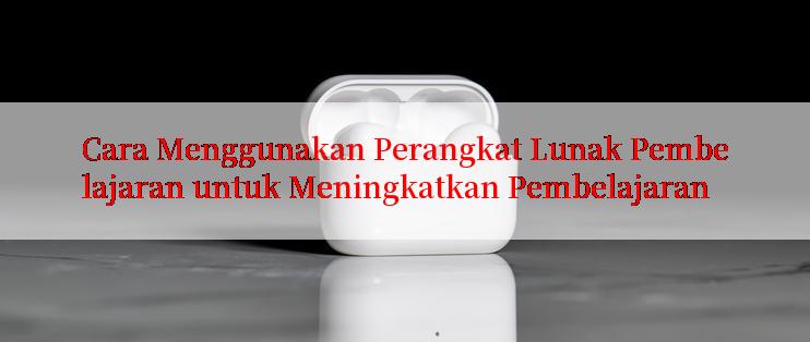 Cara Menggunakan Perangkat Lunak Pembelajaran untuk Meningkatkan Pembelajaran